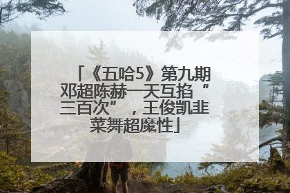 《五哈5》第九期邓超陈赫一天互掐“三百次”，王俊凯韭菜舞超魔性