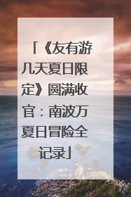 《友有游几天夏日限定》圆满收官：南波万夏日冒险全记录