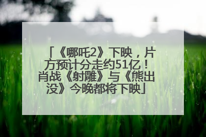 《哪吒2》下映，片方预计分走约51亿！肖战《射雕》与《熊出没》今晚都将下映