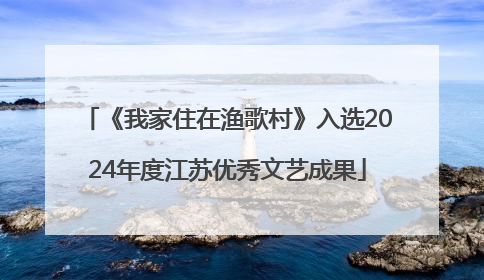 《我家住在渔歌村》入选2024年度江苏优秀文艺成果
