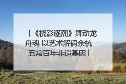 《桡影逐潮》舞动龙舟魂 以艺术解码余杭五常百年非遗基因