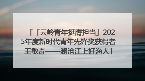 「云岭青年挺膺担当」2025年度新时代青年先锋奖获得者王敏奇——澜沧江上好渔人