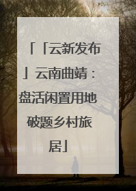 「云新发布」云南曲靖：盘活闲置用地 破题乡村旅居