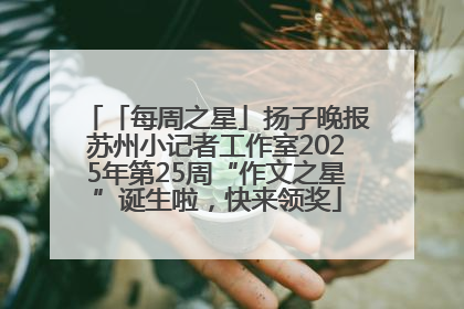 「每周之星」扬子晚报苏州小记者工作室2025年第25周“作文之星”诞生啦，快来领奖