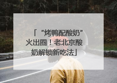“烤鸭配酸奶”火出圈！老北京酸奶解锁新吃法
