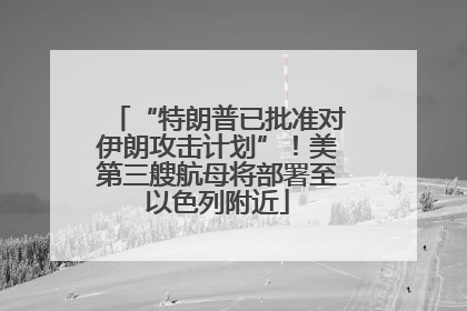 “特朗普已批准对伊朗攻击计划”！美第三艘航母将部署至以色列附近
