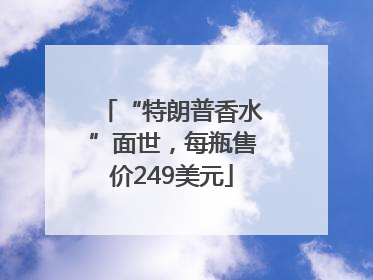 “特朗普香水”面世，每瓶售价249美元