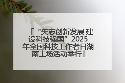 “矢志创新发展 建设科技强国”2025年全国科技工作者日湖南主场活动举行
