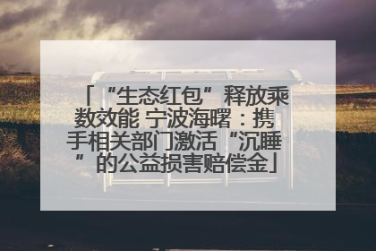 “生态红包”释放乘数效能 宁波海曙：携手相关部门激活“沉睡”的公益损害赔偿金