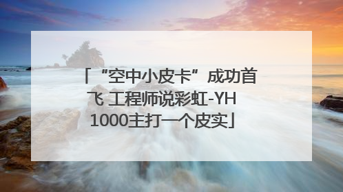 “空中小皮卡”成功首飞 工程师说彩虹-YH1000主打一个皮实