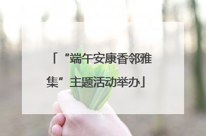 “端午安康香邻雅集”主题活动举办
