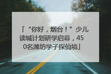 “你好，烟台！”少儿读城计划研学启幕，450名潍坊学子探仙境