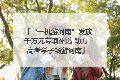 “一机游河南”发放千万元专项补贴 助力高考学子畅游河南