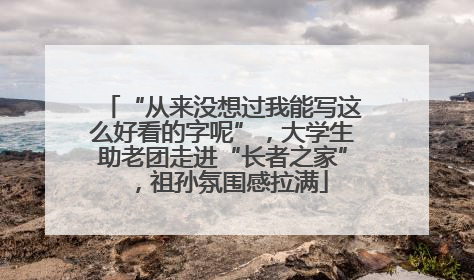 “从来没想过我能写这么好看的字呢”，大学生助老团走进“长者之家”，祖孙氛围感拉满