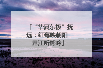 “华夏东极”抚远：红莓映朝阳 界江听熊吟