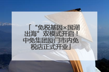 “免税基因×国潮出海”双模式开启！中免集团厦门市内免税店正式开业