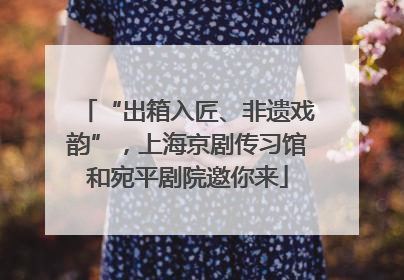 “出箱入匠、非遗戏韵”，上海京剧传习馆和宛平剧院邀你来
