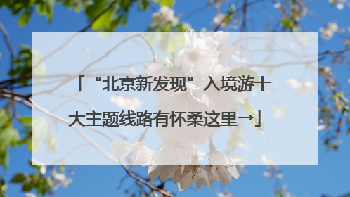 “北京新发现”入境游十大主题线路有怀柔这里→