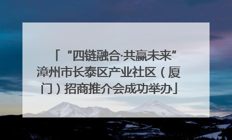 “四链融合·共赢未来”漳州市长泰区产业社区（厦门）招商推介会成功举办