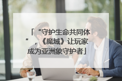 “守护生命共同体”，《魔域》让玩家成为亚洲象守护者