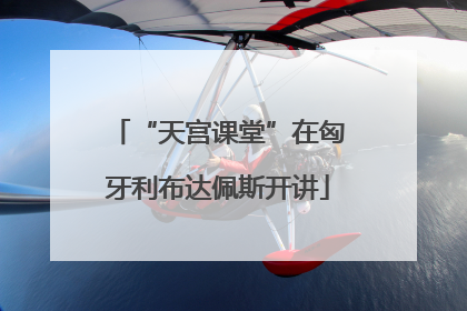 “天宫课堂”在匈牙利布达佩斯开讲