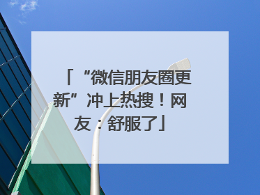 “微信朋友圈更新”冲上热搜！网友：舒服了