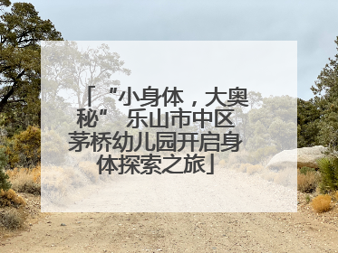 “小身体，大奥秘” 乐山市中区茅桥幼儿园开启身体探索之旅