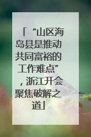 “山区海岛县是推动共同富裕的工作难点”，浙江开会聚焦破解之道