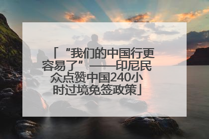 “我们的中国行更容易了”——印尼民众点赞中国240小时过境免签政策