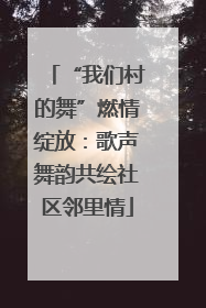 “我们村的舞”燃情绽放：歌声舞韵共绘社区邻里情