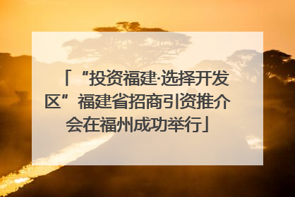 “投资福建·选择开发区”福建省招商引资推介会在福州成功举行