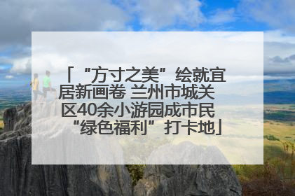 “方寸之美”绘就宜居新画卷 兰州市城关区40余小游园成市民“绿色福利”打卡地