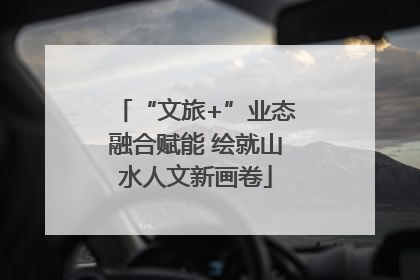 “文旅+”业态融合赋能 绘就山水人文新画卷