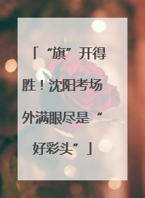 “旗”开得胜！沈阳考场外满眼尽是“好彩头”