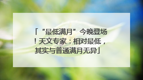“最低满月”今晚登场！天文专家：相对最低，其实与普通满月无异