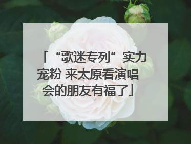 “歌迷专列”实力宠粉 来太原看演唱会的朋友有福了