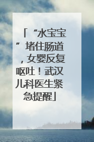 “水宝宝”堵住肠道，女婴反复呕吐！武汉儿科医生紧急提醒