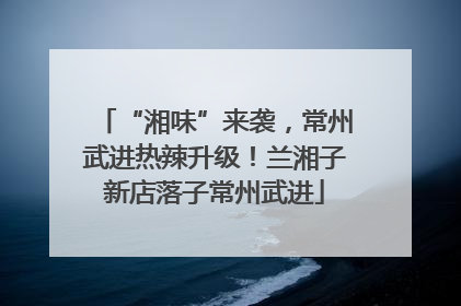 “湘味”来袭，常州武进热辣升级！兰湘子新店落子常州武进