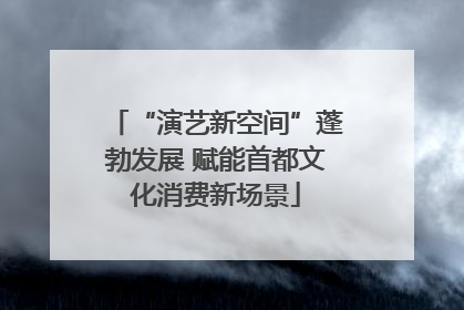 “演艺新空间”蓬勃发展 赋能首都文化消费新场景