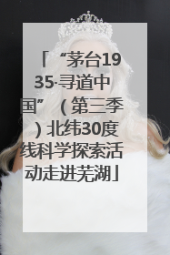 “茅台1935·寻道中国”（第三季）北纬30度线科学探索活动走进芜湖