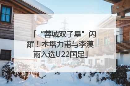 “蓉城双子星”闪耀！木塔力甫与李漠雨入选U22国足