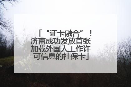 “证卡融合”！济南成功发放首张加载外国人工作许可信息的社保卡
