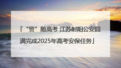 “警”随高考 江苏射阳公安圆满完成2025年高考安保任务