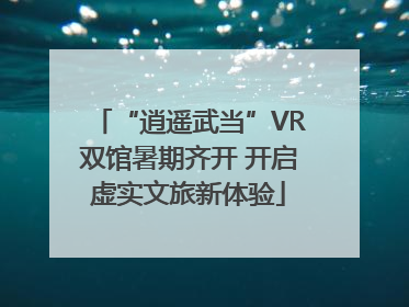 “逍遥武当”VR双馆暑期齐开 开启虚实文旅新体验