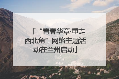 “青春华章·重走西北角”网络主题活动在兰州启动