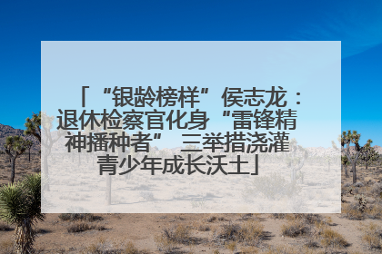 “银龄榜样”侯志龙：退休检察官化身“雷锋精神播种者” 三举措浇灌青少年成长沃土