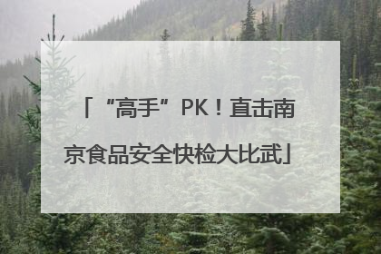 “高手”PK！直击南京食品安全快检大比武