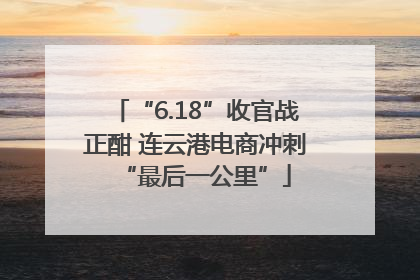 “6.18”收官战正酣 连云港电商冲刺“最后一公里”