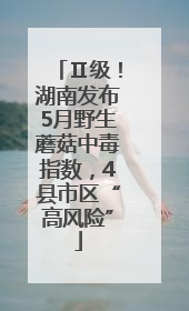 Ⅱ级！湖南发布5月野生蘑菇中毒指数，4县市区“高风险”