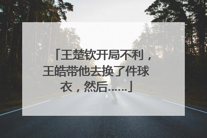王楚钦开局不利，王皓带他去换了件球衣，然后……